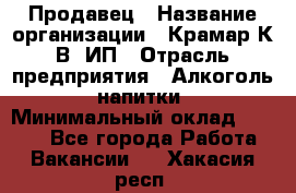 Продавец › Название организации ­ Крамар К.В, ИП › Отрасль предприятия ­ Алкоголь, напитки › Минимальный оклад ­ 8 400 - Все города Работа » Вакансии   . Хакасия респ.